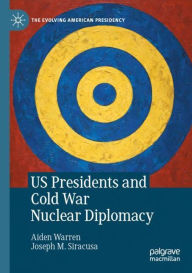 Title: US Presidents and Cold War Nuclear Diplomacy, Author: Aiden Warren