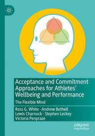 Title: Acceptance and Commitment Approaches for Athletes' Wellbeing and Performance: The Flexible Mind, Author: Ross G. White