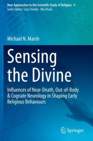 Title: Sensing the Divine: Influences of Near-Death, Out-of-Body & Cognate Neurology in Shaping Early Religious Behaviours, Author: Michael N. Marsh