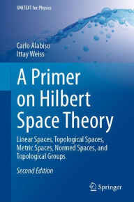 Title: A Primer on Hilbert Space Theory: Linear Spaces, Topological Spaces, Metric Spaces, Normed Spaces, and Topological Groups, Author: Carlo Alabiso