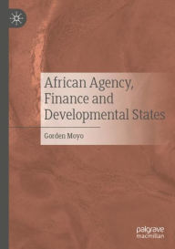 Title: African Agency, Finance and Developmental States, Author: Gorden Moyo