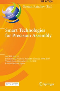 Title: Smart Technologies for Precision Assembly: 9th IFIP WG 5.5 International Precision Assembly Seminar, IPAS 2020, Virtual Event, December 14-15, 2020, Revised Selected Papers, Author: Svetan Ratchev