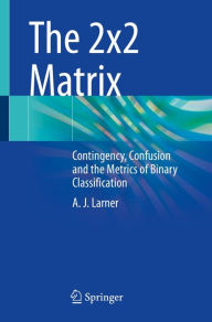 Title: The 2x2 Matrix: Contingency, Confusion and the Metrics of Binary Classification, Author: A.J. Larner