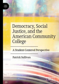 Title: Democracy, Social Justice, and the American Community College: A Student-Centered Perspective, Author: Patrick Sullivan