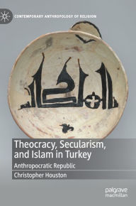 Title: Theocracy, Secularism, and Islam in Turkey: Anthropocratic Republic, Author: Christopher Houston