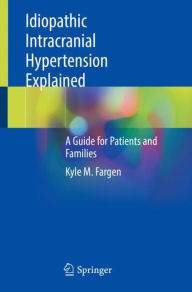 Title: Idiopathic Intracranial Hypertension Explained: A Guide for Patients and Families, Author: Kyle M. Fargen