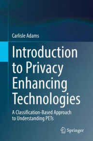 Title: Introduction to Privacy Enhancing Technologies: A Classification-Based Approach to Understanding PETs, Author: Carlisle Adams