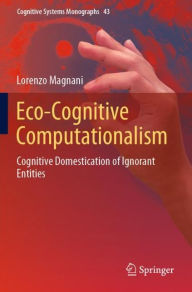 Title: Eco-Cognitive Computationalism: Cognitive Domestication of Ignorant Entities, Author: Lorenzo Magnani