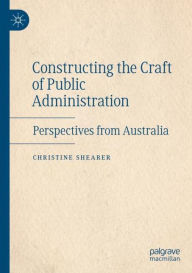 Title: Constructing the Craft of Public Administration: Perspectives from Australia, Author: Christine Shearer