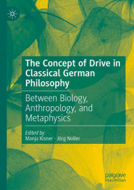 Title: The Concept of Drive in Classical German Philosophy: Between Biology, Anthropology, and Metaphysics, Author: Manja Kisner