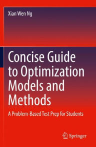 Title: Concise Guide to Optimization Models and Methods: A Problem-Based Test Prep for Students, Author: Xian Wen Ng