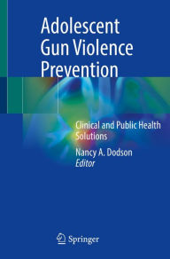 Title: Adolescent Gun Violence Prevention: Clinical and Public Health Solutions, Author: Nancy A. Dodson