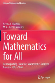 Title: Toward Mathematics for All: Reinterpreting History of Mathematics in North America 1607-1865, Author: Nerida Ellerton