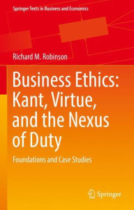 Title: Business Ethics: Kant, Virtue, and the Nexus of Duty: Foundations and Case Studies, Author: Richard M. Robinson