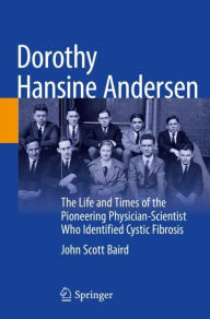 Title: Dorothy Hansine Andersen: The Life and Times of the Pioneering Physician-Scientist Who Identified Cystic Fibrosis, Author: John Scott Baird
