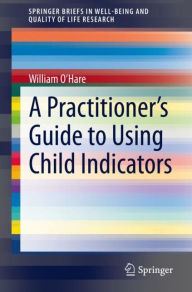 Title: A Practitioner's Guide to Using Child Indicators, Author: William O'Hare