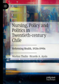 Title: Nursing, Policy and Politics in Twentieth-century Chile: Reforming Health, 1920s-1990s, Author: Markus Thulin