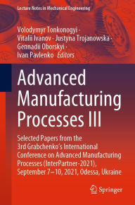 Title: Advanced Manufacturing Processes III: Selected Papers from the 3rd Grabchenko's International Conference on Advanced Manufacturing Processes (InterPartner-2021), September 7-10, 2021, Odessa, Ukraine, Author: Volodymyr Tonkonogyi