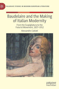 Title: Baudelaire and the Making of Italian Modernity: From the Scapigliatura to the Futurist Movement, 1857-1912, Author: Alessandro Cabiati