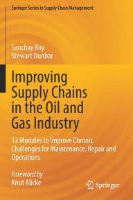 Title: Improving Supply Chains in the Oil and Gas Industry: 12 Modules to Improve Chronic Challenges for Maintenance, Repair and Operations, Author: Sanchay Roy