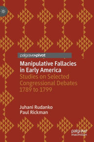 Title: Manipulative Fallacies in Early America: Studies on Selected Congressional Debates 1789 to 1799, Author: Juhani Rudanko