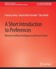 Title: A Short Introduction to Preferences: Between AI and Social Choice, Author: Francesca Rossi