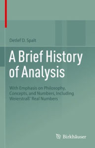 Title: A Brief History of Analysis: With Emphasis on Philosophy, Concepts, and Numbers, Including Weierstraß' Real Numbers, Author: Detlef D. Spalt