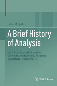 Title: A Brief History of Analysis: With Emphasis on Philosophy, Concepts, and Numbers, Including Weierstraß' Real Numbers, Author: Detlef D. Spalt