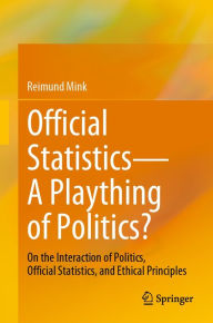 Title: Official Statistics-A Plaything of Politics?: On the Interaction of Politics, Official Statistics, and Ethical Principles, Author: Reimund Mink