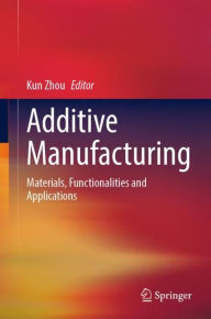 Title: Additive Manufacturing: Materials, Functionalities and Applications, Author: Kun Zhou