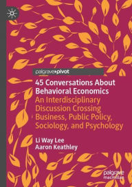 Title: 45 Conversations About Behavioral Economics: An Interdisciplinary Discussion Crossing Business, Public Policy, Sociology, and Psychology, Author: Li Way Lee