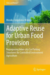 Title: Adaptive Reuse for Urban Food Provision: Repurposing Inner-city Car Parking Structures for Controlled Environment Agriculture, Author: Monika Szopinska-Mularz