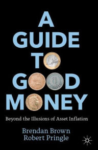 Title: A Guide to Good Money: Beyond the Illusions of Asset Inflation, Author: Brendan Brown
