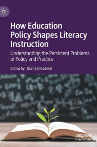 Title: How Education Policy Shapes Literacy Instruction: Understanding the Persistent Problems of Policy and Practice, Author: Rachael Gabriel