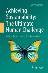 Title: Achieving Sustainability: The Ultimate Human Challenge: Critical Barriers and Future Perspectives, Author: Karen Blincoe