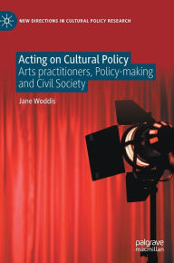 Title: Acting on Cultural Policy: Arts Practitioners, Policy-Making and Civil Society, Author: Jane Woddis