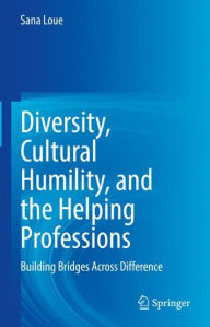 Title: Diversity, Cultural Humility, and the Helping Professions: Building Bridges Across Difference, Author: Sana Loue