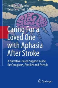 Title: Caring For a Loved One with Aphasia After Stroke: A Narrative-Based Support Guide for Caregivers, Families and Friends, Author: Jennifer L. Mozeiko