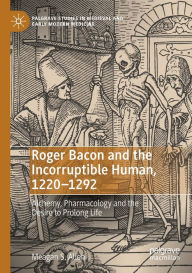 Title: Roger Bacon and the Incorruptible Human, 1220-1292: Alchemy, Pharmacology and the Desire to Prolong Life, Author: Meagan S. Allen