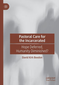 Title: Pastoral Care for the Incarcerated: Hope Deferred, Humanity Diminished?, Author: David Kirk Beedon