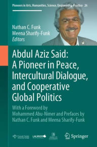 Title: Abdul Aziz Said: A Pioneer in Peace, Intercultural Dialogue, and Cooperative Global Politics: With a Foreword by Mohammed Abu-Nimer and Prefaces by Nathan C. Funk and Meena Sharify-Funk, Author: Nathan C. Funk