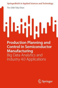 Title: Production Planning and Control in Semiconductor Manufacturing: Big Data Analytics and Industry 4.0 Applications, Author: Tin-Chih Toly Chen
