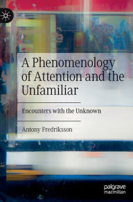 Title: A Phenomenology of Attention and the Unfamiliar: Encounters with the Unknown, Author: Antony Fredriksson