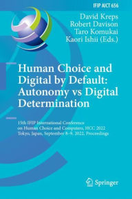 Title: Human Choice and Digital by Default: Autonomy vs Digital Determination: 15th IFIP International Conference on Human Choice and Computers, HCC 2022, Tokyo, Japan, September 8-9, 2022, Proceedings, Author: David Kreps
