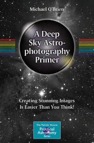 Title: A Deep Sky Astrophotography Primer: Creating Stunning Images Is Easier Than You Think!, Author: Michael O'Brien