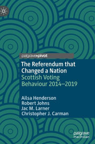 Title: The Referendum that Changed a Nation: Scottish Voting Behaviour 2014-2019, Author: Ailsa Henderson