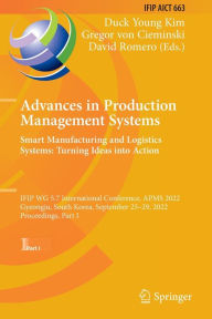 Title: Advances in Production Management Systems. Smart Manufacturing and Logistics Systems: Turning Ideas into Action: IFIP WG 5.7 International Conference, APMS 2022, Gyeongju, South Korea, September 25-29, 2022, Proceedings, Part I, Author: Duck Young Kim