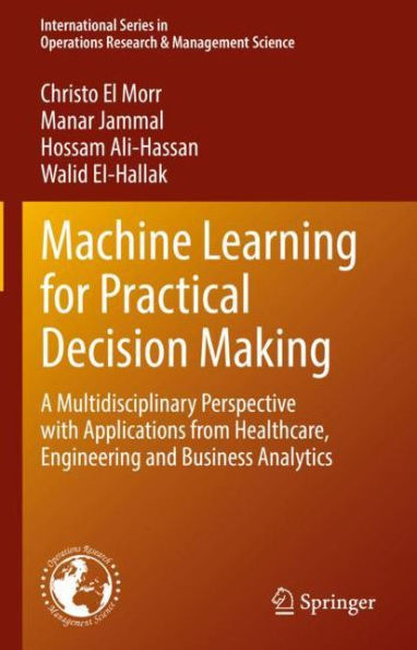 Machine Learning for Practical Decision Making: A Multidisciplinary Perspective with Applications from Healthcare, Engineering and Business Analytics