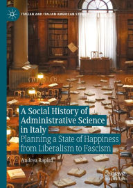 Title: A Social History of Administrative Science in Italy: Planning a State of Happiness from Liberalism to Fascism, Author: Andrea Rapini