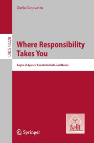 Title: Where Responsibility Takes You: Logics of Agency, Counterfactuals, and Norms, Author: Ilaria Canavotto